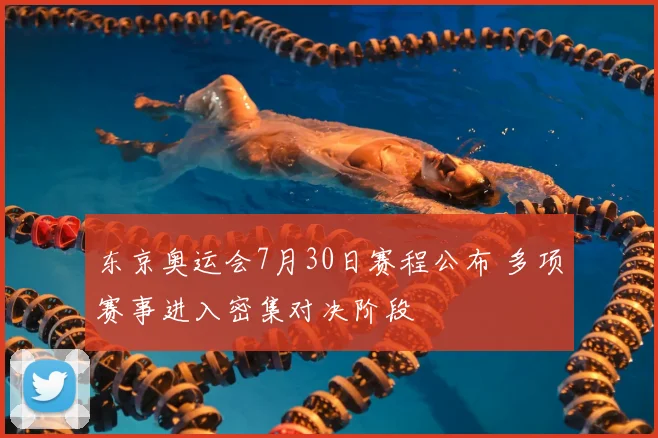 东京奥运会7月30日赛程公布 多项赛事进入密集对决阶段