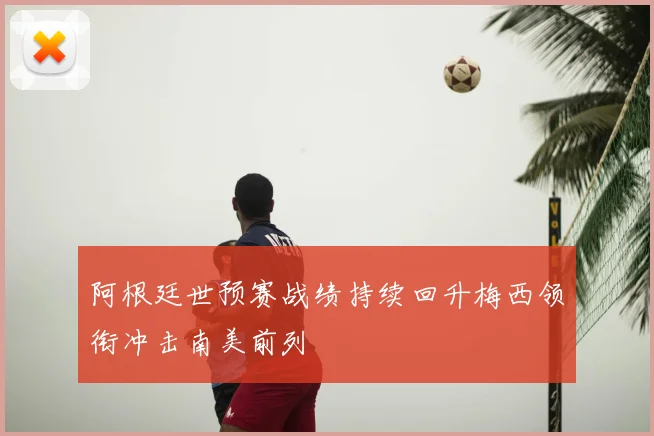 阿根廷世预赛战绩持续回升梅西领衔冲击南美前列