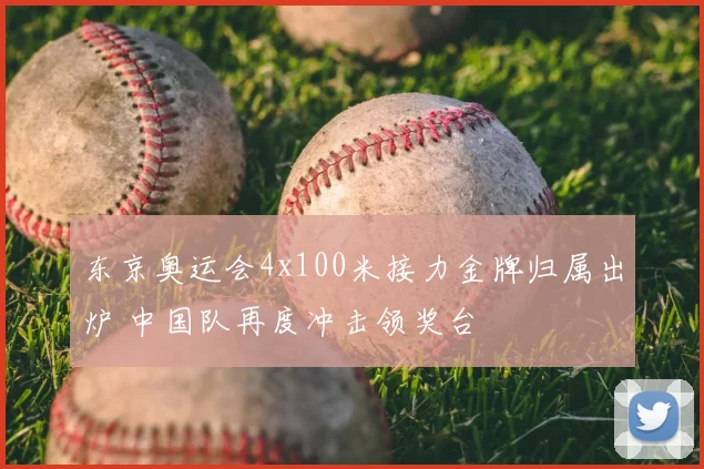 东京奥运会4x100米接力金牌归属出炉 中国队再度冲击领奖台