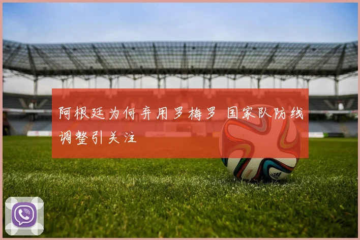 阿根廷为何弃用罗梅罗 国家队防线调整引关注