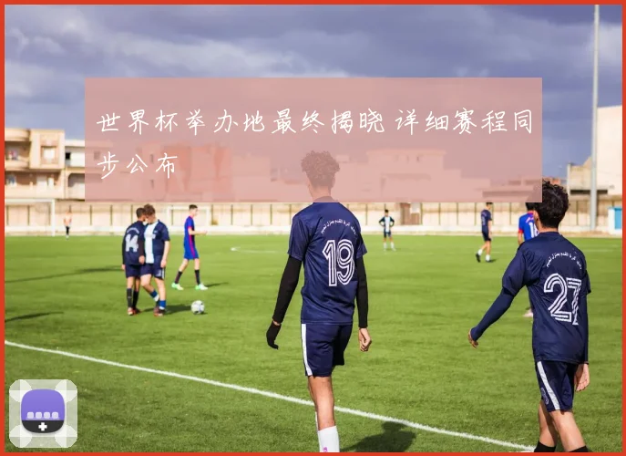 世界杯举办地最终揭晓 详细赛程同步公布