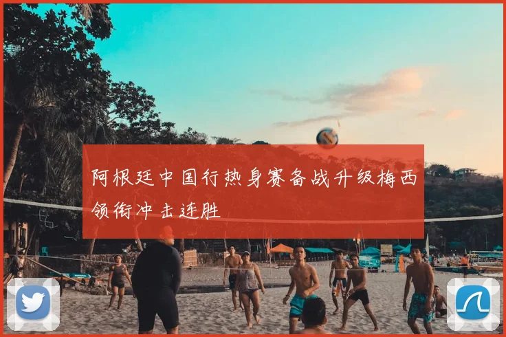 阿根廷中国行热身赛备战升级梅西领衔冲击连胜