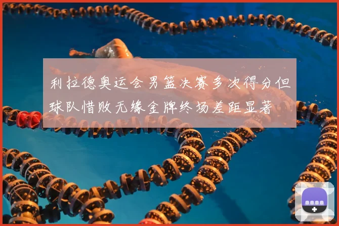 利拉德奥运会男篮决赛多次得分但球队惜败无缘金牌终场差距显著