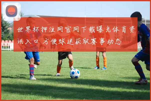 世界杯押注网官网下载曝光体育资讯入口 方便球迷获取赛事动态