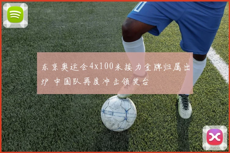 东京奥运会4x100米接力金牌归属出炉 中国队再度冲击领奖台
