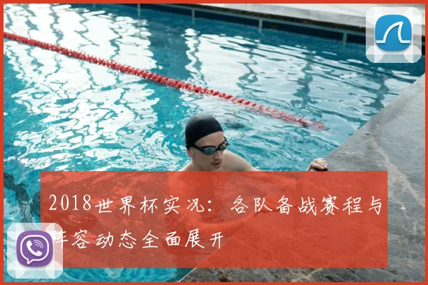 2018世界杯实况：各队备战赛程与阵容动态全面展开