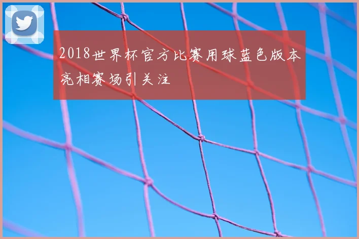 2018世界杯官方比赛用球蓝色版本亮相赛场引关注