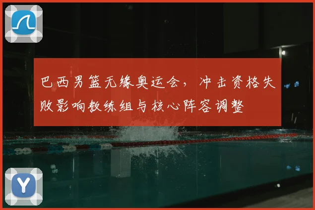 巴西男篮无缘奥运会，冲击资格失败影响教练组与核心阵容调整