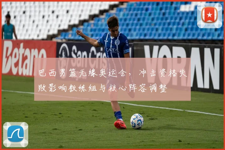 巴西男篮无缘奥运会，冲击资格失败影响教练组与核心阵容调整