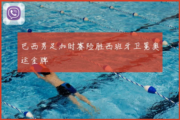 巴西男足加时赛险胜西班牙卫冕奥运金牌