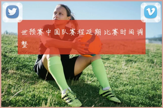 世预赛中国队赛程延期 比赛时间调整