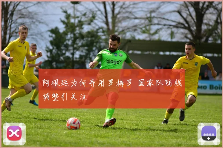 阿根廷为何弃用罗梅罗 国家队防线调整引关注