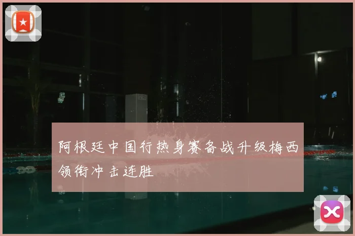 阿根廷中国行热身赛备战升级梅西领衔冲击连胜
